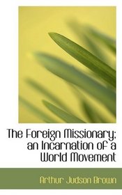 The Foreign Missionary; an Incarnation of a World Movement