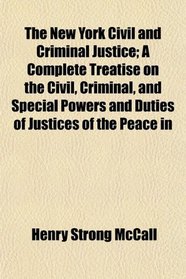 The New York Civil and Criminal Justice; A Complete Treatise on the Civil, Criminal, and Special Powers and Duties of Justices of the Peace in