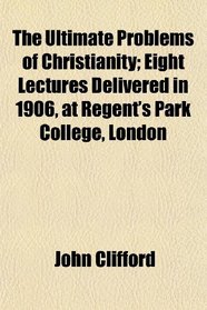 The Ultimate Problems of Christianity; Eight Lectures Delivered in 1906, at Regent's Park College, London