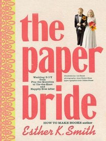 The Paper Bride: Wedding DIY from Pop-the-Question to Tie-the-Knot and Happily Ever After