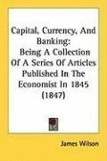 Capital, Currency, And Banking: Being A Collection Of A Series Of Articles Published In The Economist In 1845 (1847)