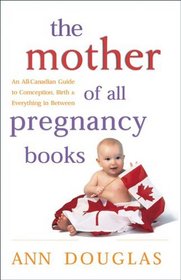 The Mother of All Pregnancy Books: An All-Canadian Guide to Conception, Birth and Everything in Between