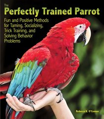 The Perfectly Trained Parrot: Fun and Positive Methods for Taming, Socializing, Trick Training, and Solving Behavior Problems