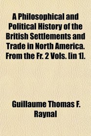 A Philosophical and Political History of the British Settlements and Trade in North America. From the Fr. 2 Vols. [in 1].