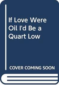 If Love Were Oil I'd Be a Quart Low