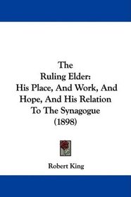 The Ruling Elder: His Place, And Work, And Hope, And His Relation To The Synagogue (1898)