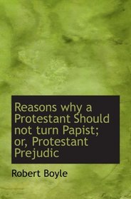 Reasons why a Protestant Should not turn Papist; or, Protestant Prejudic