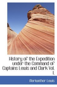 History of the Expedition under the Command of Captains Lewis and Clark  Vol. I.: To the Sources of the Missouri  Thence Across the