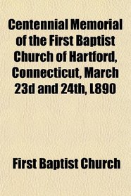 Centennial Memorial of the First Baptist Church of Hartford, Connecticut, March 23d and 24th, L890