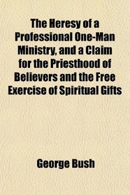 The Heresy of a Professional One-Man Ministry, and a Claim for the Priesthood of Believers and the Free Exercise of Spiritual Gifts