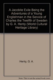 A Jacobite Exile Being the Adventures of a Young Englishman in the Service of Charles the Twelfth of Sweden by G. A. Henty (World Cultural Heritage Library)