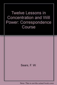 Twelve Lessons in Concentration and Will Power: Correspondence Course