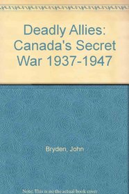 Deadly Allies: Canadas Secret War 1937-1947