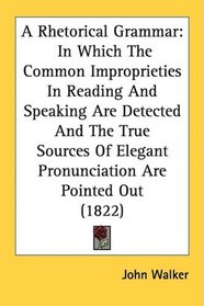 A Rhetorical Grammar: In Which The Common Improprieties In Reading And Speaking Are Detected And The True Sources Of Elegant Pronunciation Are Pointed Out (1822)