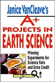 Janice VanCleave's A+ Projects in Earth Science: Winning Experiments for Science Fairs and Extra Credit