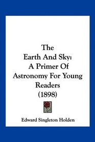 The Earth And Sky: A Primer Of Astronomy For Young Readers (1898)