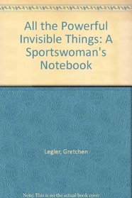 All the Powerful Invisible Things: A Sportswoman's Notebook