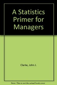 Statistics Primer for Managers: How to Read a Statistical Report or a Computer Printout and Get the Right Answers