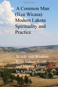 A Common Man (Ikce Wicasa) Modern Lakota Spirituality and Practice: Words and Wisdom from Sidney Keith and Melvin Miner