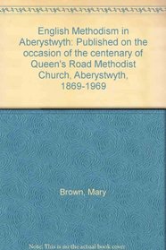 English Methodism in Aberystwyth: Published on the occasion of the centenary of Queen's Road Methodist Church, Aberystwyth, 1869-1969
