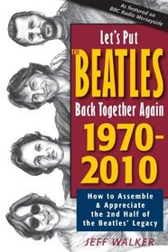 Let's Put the Beatles Back Together Again 1970-2010: How to Assemble & Appreciate the 2nd Half of the Beatles' Legacy