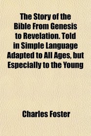 The Story of the Bible From Genesis to Revelation. Told in Simple Language Adapted to All Ages, but Especially to the Young