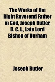 The Works of the Right Reverend Father in God, Joseph Butler, D. C. L., Late Lord Bishop of Durham