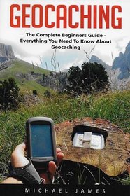 Geocaching: The Complete Beginners Guide - Everything You Need To Know About Geocaching (Geocaching, Geocache, Travel Games)