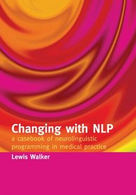 Changing With Nlp: a Casebook of Neuro-linguistic Programming in Medical Practice: A Casebook of Neuro-linguistic Programming in Medical Practice