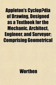 Appleton's Cyclopdia of Drawing, Designed as a Textbook for the Mechanic, Architect, Engineer, and Surveyor; Comprising Geometrical