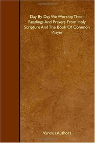 Day By Day We Worship Thee : Readings And Prayers From Holy Scripture And The Book Of Common Prayer