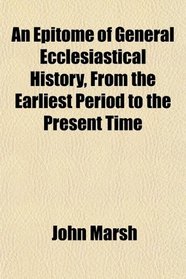 An Epitome of General Ecclesiastical History, From the Earliest Period to the Present Time