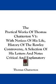 The Poetical Works Of Thomas Chatterton V1: With Notices Of His Life, History Of The Rowley Controversy, A Selection Of His Letters And Notes Critical And Explanatory