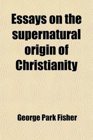 Essays on the supernatural origin of Christianity