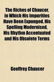 The Riches of Chaucer, in Which His Impurities Have Been Expunged, His Spelling Modernised, His Rhythm Accentuated and His Obsolete Terms
