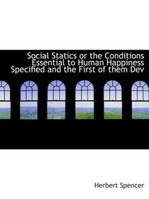 Social Statics or the Conditions Essential to Human Happiness Specified and the First of them Dev