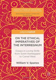 On the Ethical Imperatives of the Interregnum: Essays in Loving Strife from Soren Kierkegaard to Cornel West (Pivotal Studies in the Global American Literary Imagination)