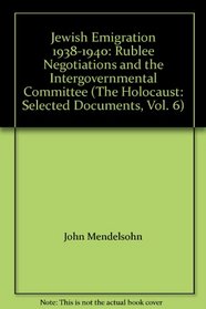Jewish Emigration 1938-1940 Rublee Negotiations and the Intergovernmental Committee (Volume 6 of The Holocaust: Selected Documents in 18 Volumes)