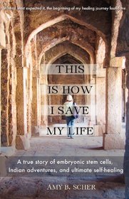 This Is How I Save My Life: A True Story of Embryonic Stem Cells, Indian Adventures, and Ultimate Self-Healing