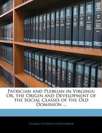 Patrician and Plebeian in Virginia: Or, the Origin and Development of the Social Classes of the Old Dominion ...