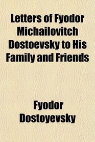 Letters of Fyodor Michailovitch Dostoevsky to His Family and Friends