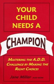 Your Child Needs a Champion: Mastering the A.D.D. Challenge by Making the Right Choices