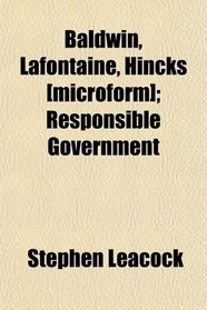 Baldwin, Lafontaine, Hincks [microform]; Responsible Government