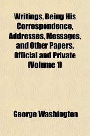 Writings, Being His Correspondence, Addresses, Messages, and Other Papers, Official and Private (Volume 1)