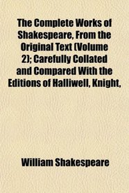 The Complete Works of Shakespeare, From the Original Text (Volume 2); Carefully Collated and Compared With the Editions of Halliwell, Knight,