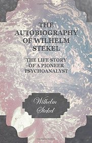 The Autobiography of Wilhelm Stekel - The Life Story of a Pioneer Psychoanalyst