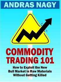 Commodity Trading 101: How to Exploit the New Bull Market in Raw Materials without Getting Killed
