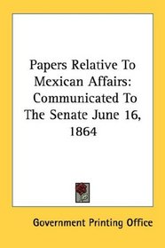 Papers Relative To Mexican Affairs: Communicated To The Senate June 16, 1864