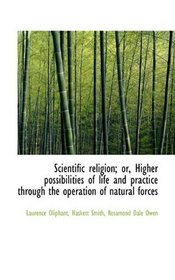 Scientific religion; or, Higher possibilities of life and practice through the operation of natural