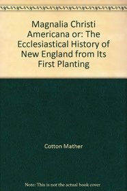 Magnalia Christi Americana or: The Ecclesiastical History of New England from Its First Planting